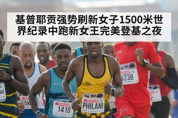 基普耶贡强势刷新女子1500米世界纪录中跑新女王完美登基之夜