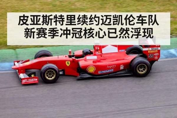 皮亚斯特里续约迈凯伦车队新赛季冲冠核心已然浮现