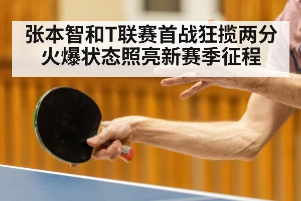 张本智和T联赛首战狂揽两分 火爆状态照亮新赛季征程