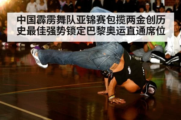 中国霹雳舞队亚锦赛包揽两金创历史最佳强势锁定巴黎奥运直通席位