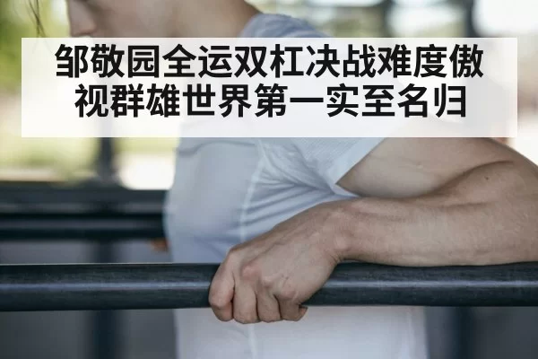 邹敬园全运双杠决战难度傲视群雄世界第一实至名归