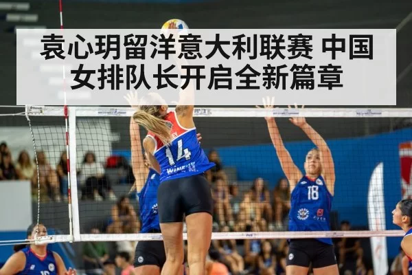袁心玥留洋意大利联赛 中国女排队长开启全新篇章