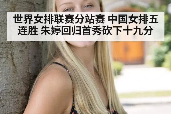 世界女排联赛分站赛 中国女排五连胜 朱婷回归首秀砍下十九分