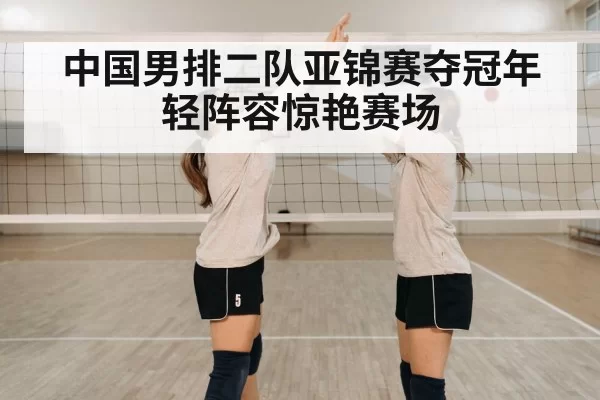 中国男排二队亚锦赛夺冠年轻阵容惊艳赛场
