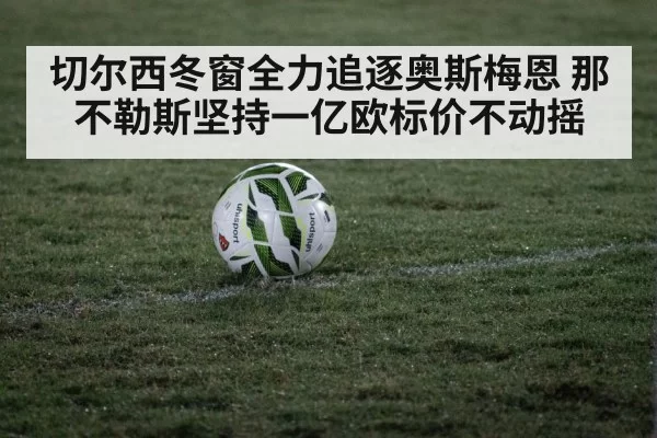 切尔西冬窗全力追逐奥斯梅恩 那不勒斯坚持一亿欧标价不动摇