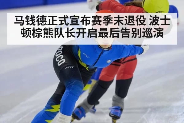 马钱德正式宣布赛季末退役 波士顿棕熊队长开启最后告别巡演
