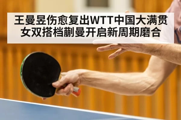 王曼昱伤愈复出WTT中国大满贯 女双搭档蒯曼开启新周期磨合