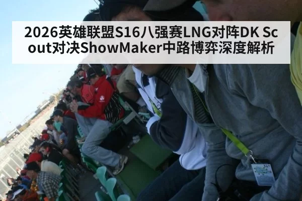 2026英雄联盟S16八强赛LNG对阵DK Scout对决ShowMaker中路博弈深度解析