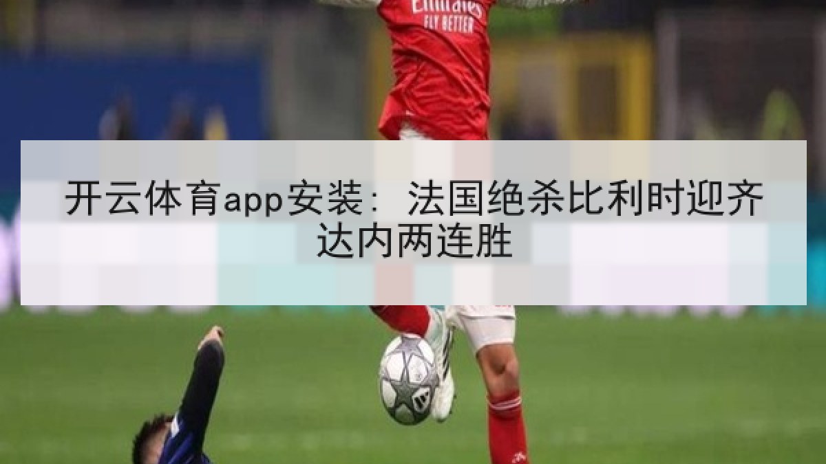开云体育app安装: 法国绝杀比利时迎齐达内两连胜